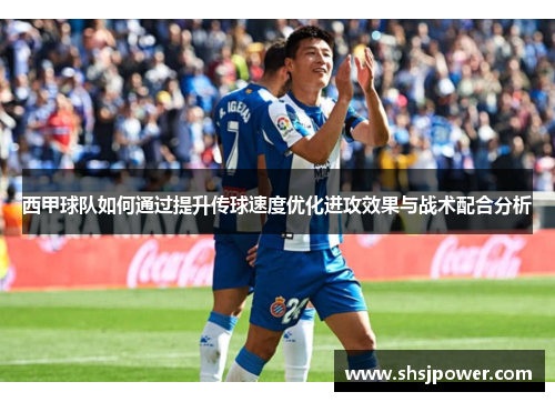 西甲球队如何通过提升传球速度优化进攻效果与战术配合分析