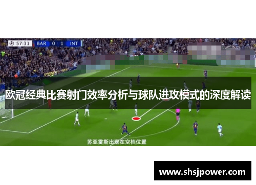 欧冠经典比赛射门效率分析与球队进攻模式的深度解读