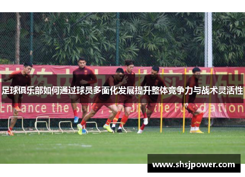 足球俱乐部如何通过球员多面化发展提升整体竞争力与战术灵活性