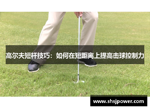 高尔夫短杆技巧：如何在短距离上提高击球控制力